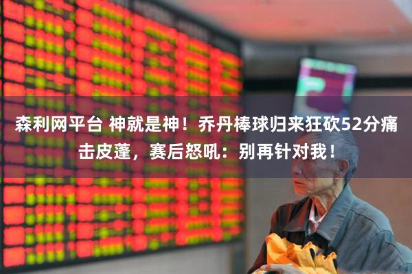 森利网平台 神就是神！乔丹棒球归来狂砍52分痛击皮蓬，赛后怒吼：别再针对我！