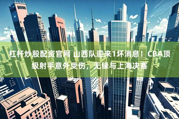 杠杆炒股配资官网 山西队迎来1坏消息！CBA顶级射手意外受伤，无缘与上海决赛