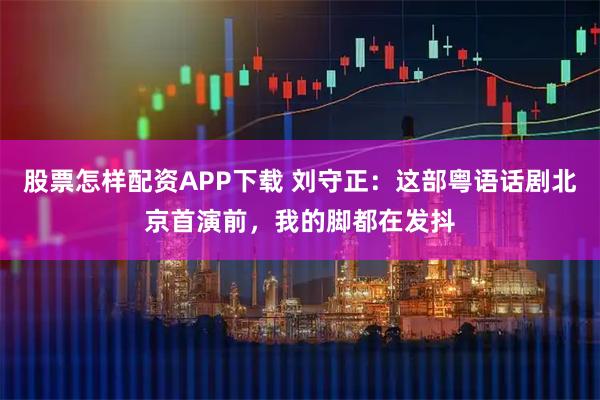 股票怎样配资APP下载 刘守正：这部粤语话剧北京首演前，我的脚都在发抖