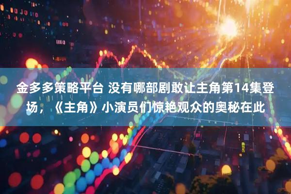 金多多策略平台 没有哪部剧敢让主角第14集登场，《主角》小演员们惊艳观众的奥秘在此