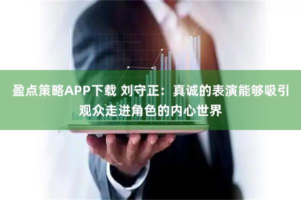 盈点策略APP下载 刘守正：真诚的表演能够吸引观众走进角色的内心世界
