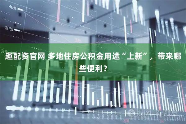 趣配资官网 多地住房公积金用途“上新”，带来哪些便利？