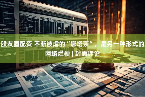 股友圈配资 不断被虐的“娜塔莎”，是另一种形式的网络烂梗 | 封面评论
