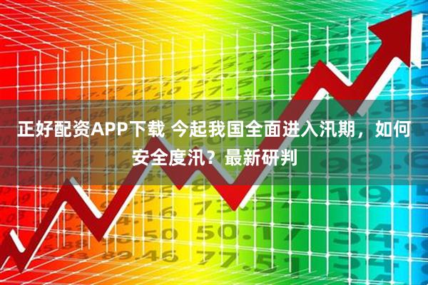 正好配资APP下载 今起我国全面进入汛期，如何安全度汛？最新研判