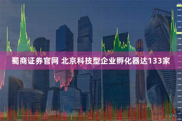 蜀商证券官网 北京科技型企业孵化器达133家