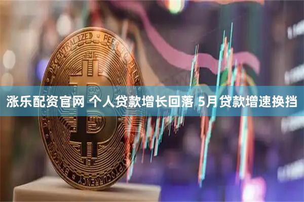 涨乐配资官网 个人贷款增长回落 5月贷款增速换挡