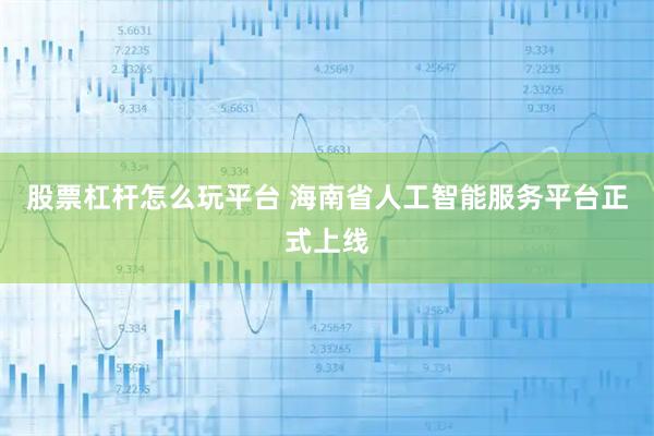 股票杠杆怎么玩平台 海南省人工智能服务平台正式上线