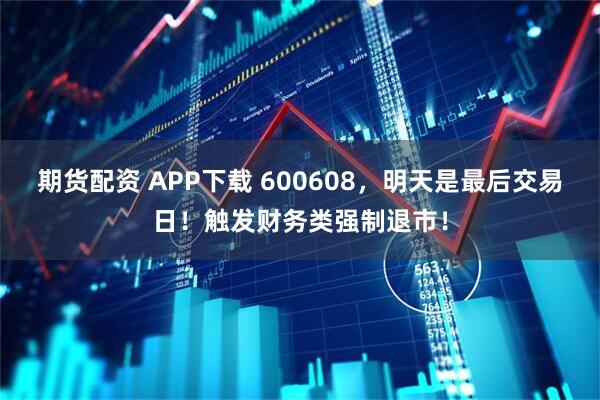 期货配资 APP下载 600608，明天是最后交易日！触发财务类强制退市！