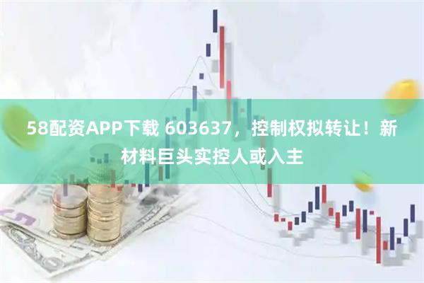 58配资APP下载 603637，控制权拟转让！新材料巨头实控人或入主