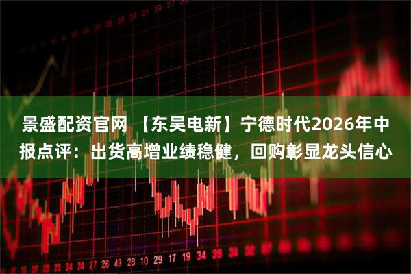 景盛配资官网 【东吴电新】宁德时代2026年中报点评：出货高增业绩稳健，回购彰显龙头信心