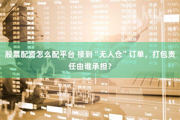 股票配资怎么配平台 接到“无人仓”订单，打包责任由谁承担？