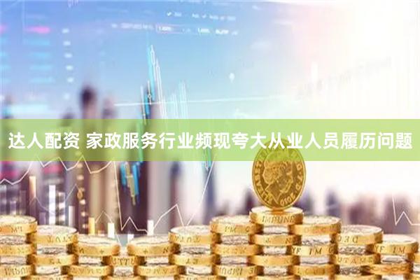 达人配资 家政服务行业频现夸大从业人员履历问题