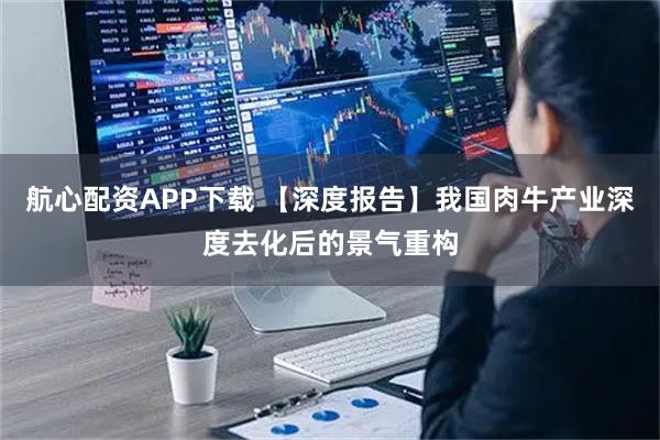 航心配资APP下载 【深度报告】我国肉牛产业深度去化后的景气重构