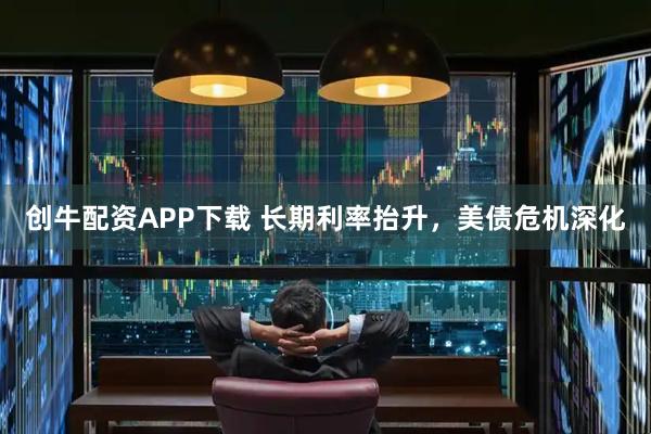 创牛配资APP下载 长期利率抬升，美债危机深化