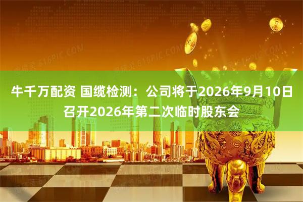 牛千万配资 国缆检测：公司将于2026年9月10日召开2026年第二次临时股东会