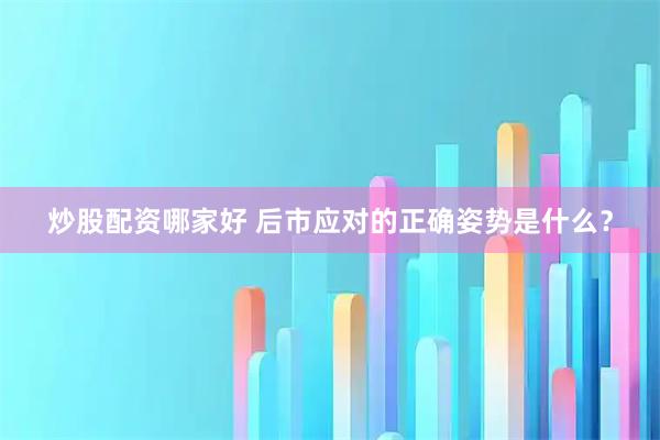 炒股配资哪家好 后市应对的正确姿势是什么？