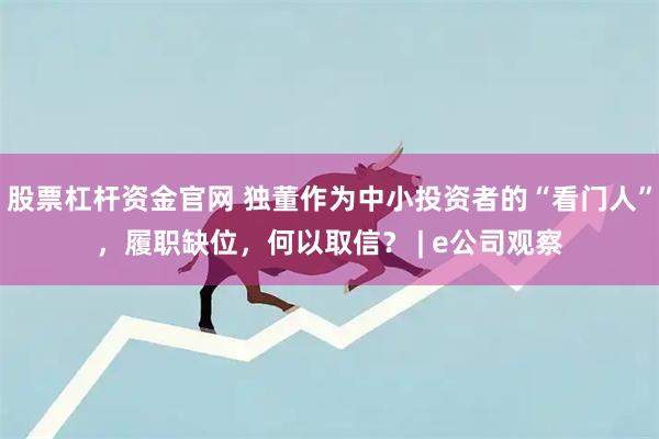 股票杠杆资金官网 独董作为中小投资者的“看门人”，履职缺位，何以取信？ | e公司观察