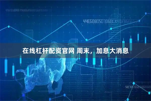 在线杠杆配资官网 周末，加息大消息