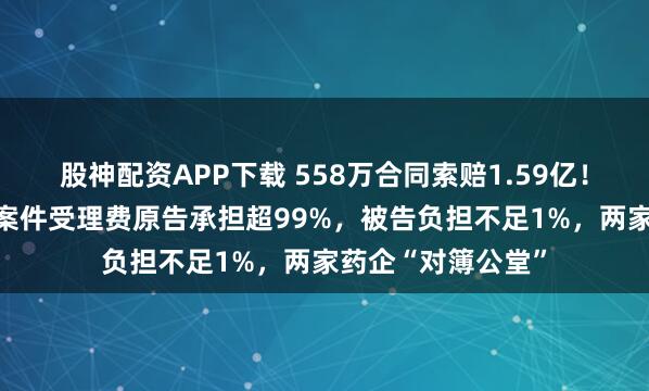 股神配资APP下载 558万合同索赔1.59亿！一审判赔15万，案件受理费原告承担超99%，被告负担不足1%，两家药企“对簿公堂”