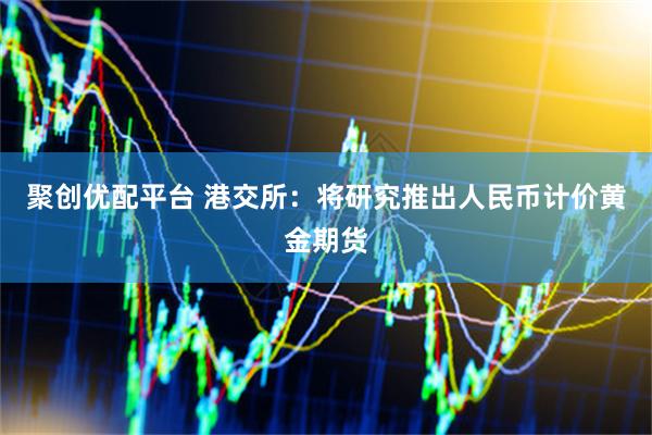 聚创优配平台 港交所：将研究推出人民币计价黄金期货