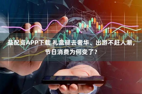 益配资APP下载 礼盒褪去奢华、出游不赶人潮，节日消费为何变了？
